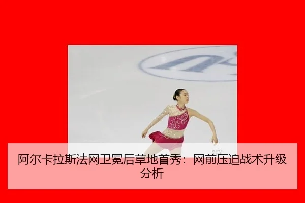阿尔卡拉斯法网卫冕后草地首秀：网前压迫战术升级分析